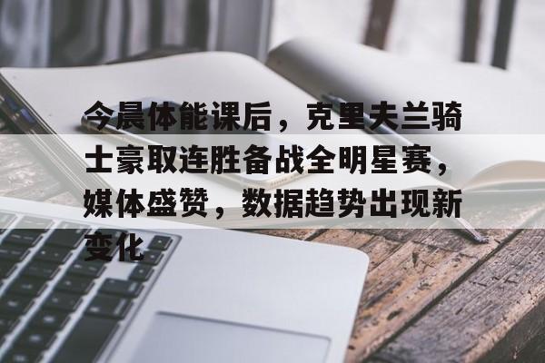 九游游戏中心官网-今晨体能课后,克里夫兰骑士豪取连胜备战全明星赛,媒体盛赞,数据趋势出现新变化的简单介绍