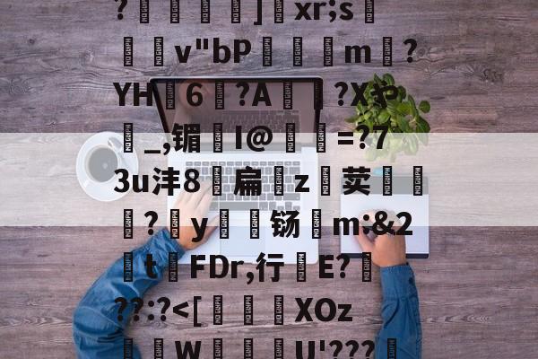 九游游戏中心官网-关于恃#渢鬎V{鵫J?3誟w)婑?喎d?K:=Y鑁祏ZO前v/櫙兠P?橨	]饞xr;s檿v"bP饘癓m?YH6?A綍稴?Xや_,镅I@抶=?73u沣8扁噓z荬鮙?哸y檊铴m:&amp;2t祃FDr,行E???:?